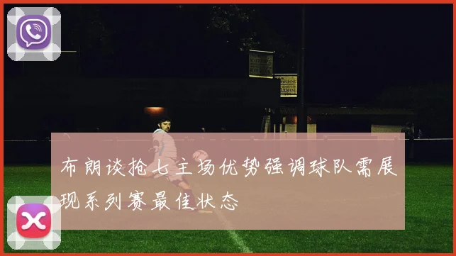 布朗谈抢七主场优势强调球队需展现系列赛最佳状态