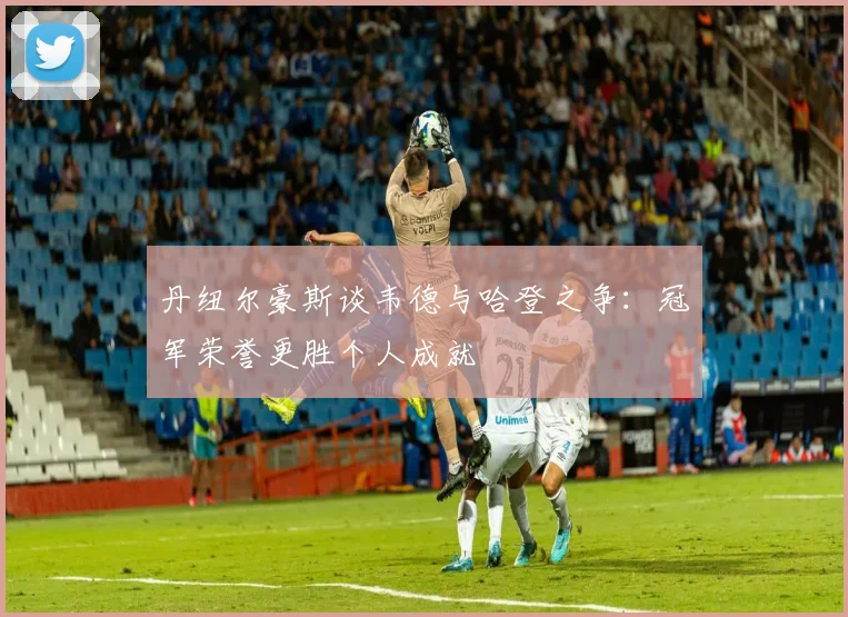 丹纽尔豪斯谈韦德与哈登之争：冠军荣誉更胜个人成就
