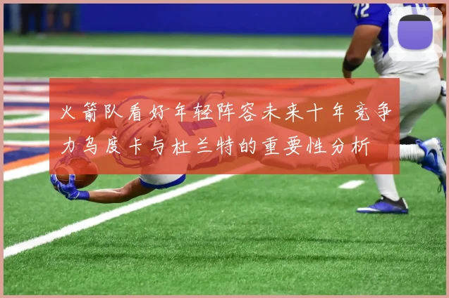 火箭队看好年轻阵容未来十年竞争力乌度卡与杜兰特的重要性分析