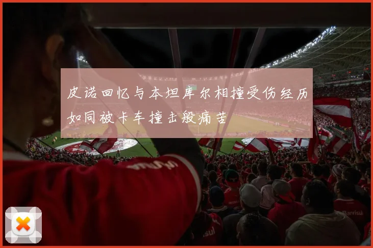 皮诺回忆与本坦库尔相撞受伤经历如同被卡车撞击般痛苦