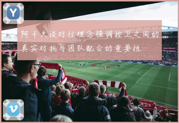 阿卡夫谈对位理念强调控卫之间的真实对抗与团队配合的重要性