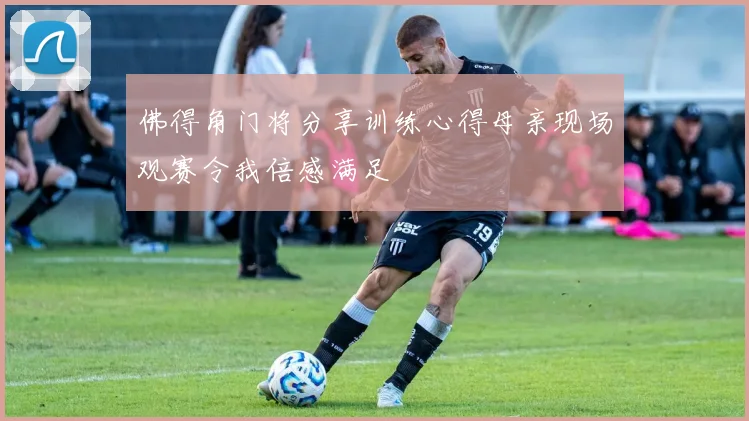 佛得角门将分享训练心得母亲现场观赛令我倍感满足