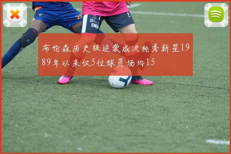 布伦森历史级逆袭成次轮秀新星1989年以来仅5位球员场均15