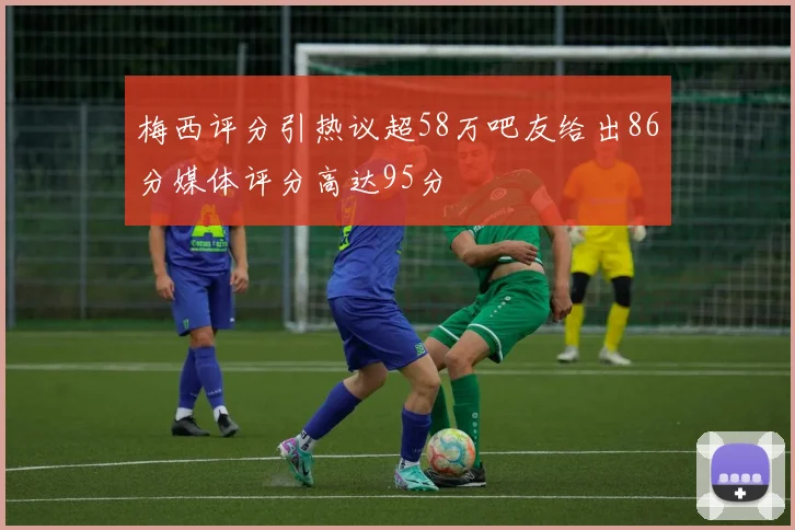 梅西评分引热议超58万吧友给出86分媒体评分高达95分