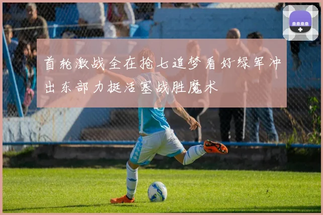 首轮激战全在抢七追梦看好绿军冲出东部力挺活塞战胜魔术