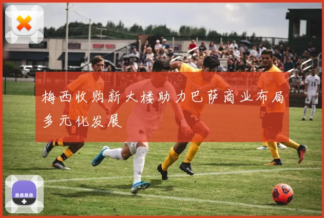 梅西收购新大楼助力巴萨商业布局多元化发展