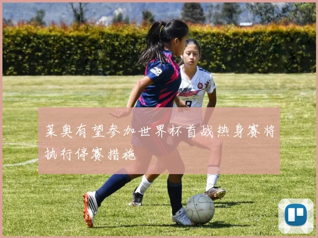 莱奥有望参加世界杯首战热身赛将执行停赛措施