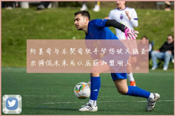 约基奇与东契奇联手梦想破灭钱查尔调侃未来或以底薪加盟湖人