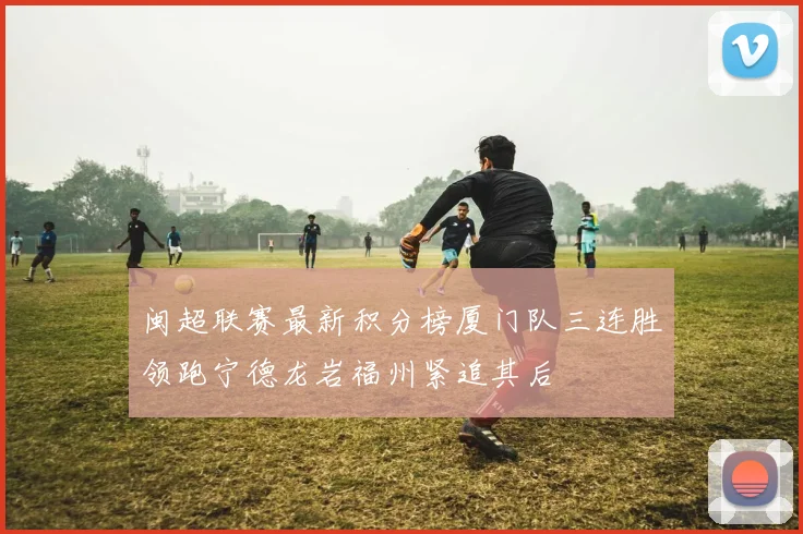 闽超联赛最新积分榜厦门队三连胜领跑宁德龙岩福州紧追其后