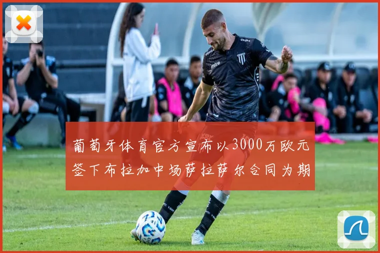 葡萄牙体育官方宣布以3000万欧元签下布拉加中场萨拉萨尔合同为期五年
