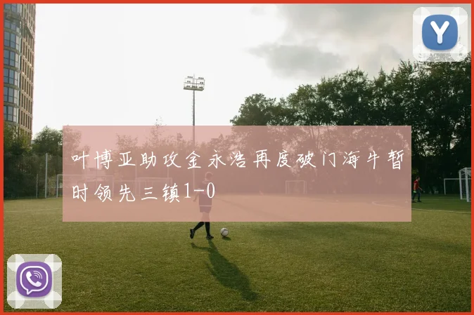 叶博亚助攻金永浩再度破门海牛暂时领先三镇1-0