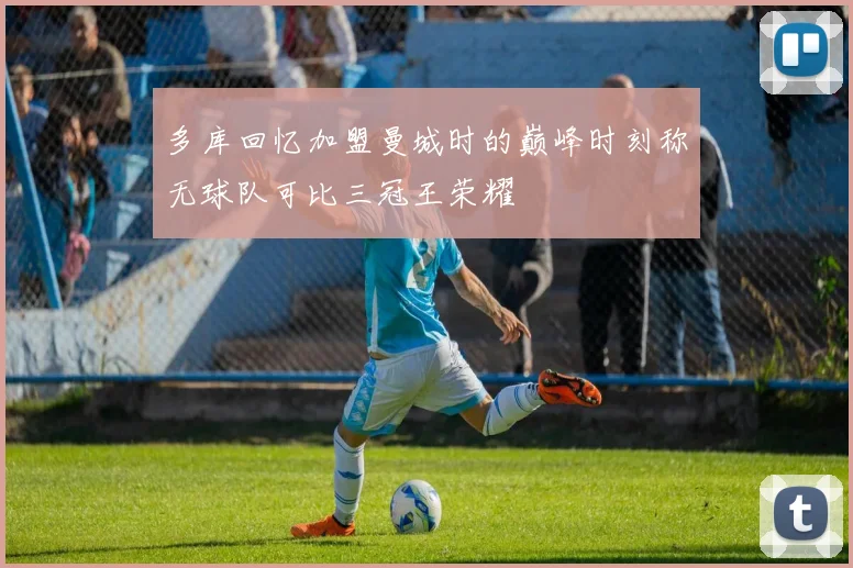多库回忆加盟曼城时的巅峰时刻称无球队可比三冠王荣耀